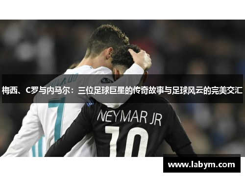 梅西、C罗与内马尔：三位足球巨星的传奇故事与足球风云的完美交汇