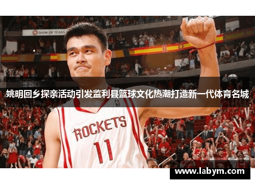 姚明回乡探亲活动引发监利县篮球文化热潮打造新一代体育名城