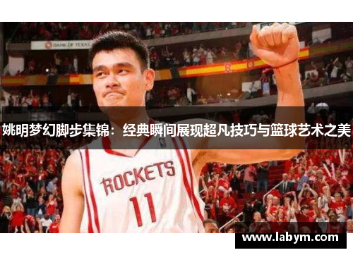 姚明梦幻脚步集锦：经典瞬间展现超凡技巧与篮球艺术之美