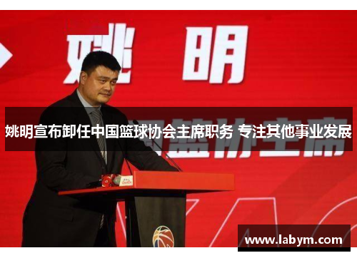 姚明宣布卸任中国篮球协会主席职务 专注其他事业发展