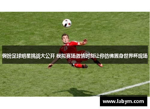 假扮足球明星挑战大公开 模拟赛场激情时刻让你仿佛置身世界杯现场