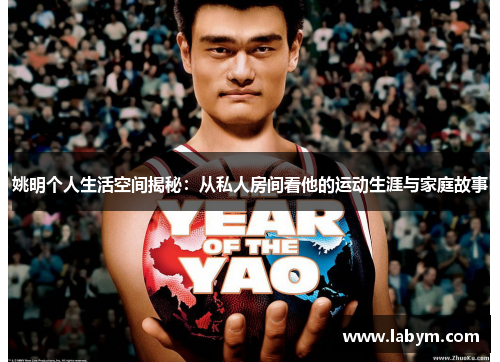 姚明个人生活空间揭秘：从私人房间看他的运动生涯与家庭故事