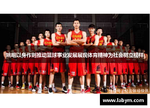 姚明以身作则推动篮球事业发展展现体育精神为社会树立榜样