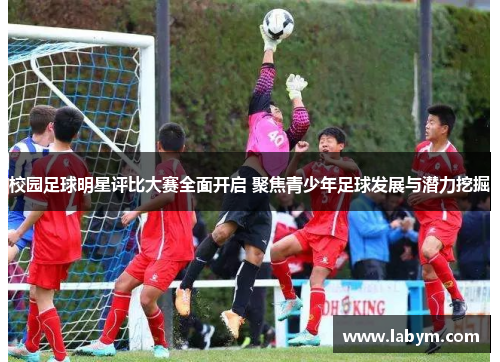 校园足球明星评比大赛全面开启 聚焦青少年足球发展与潜力挖掘