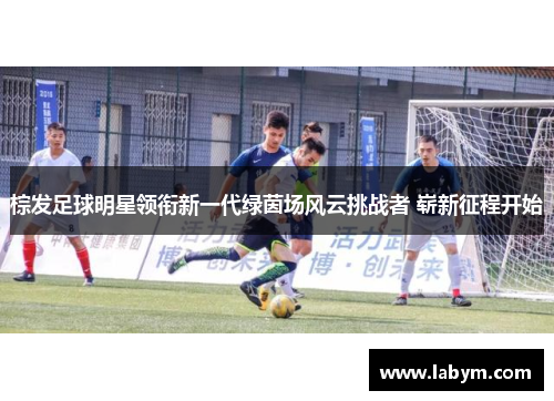 棕发足球明星领衔新一代绿茵场风云挑战者 崭新征程开始