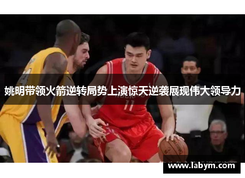 姚明带领火箭逆转局势上演惊天逆袭展现伟大领导力