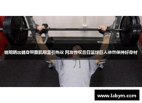 姚明晒出健身照腹肌明显引热议 网友惊叹昔日篮球巨人依然保持好身材