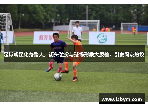 足球明星化身路人，街头装扮与球场形象大反差，引发网友热议