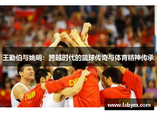 王勤伯与姚明：跨越时代的篮球传奇与体育精神传承