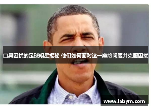 口臭困扰的足球明星揭秘 他们如何面对这一尴尬问题并克服困扰