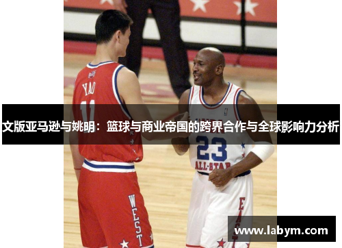 文版亚马逊与姚明：篮球与商业帝国的跨界合作与全球影响力分析