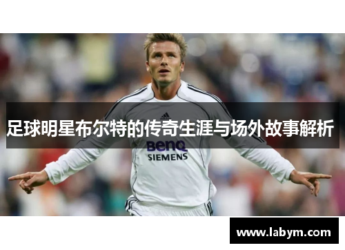 足球明星布尔特的传奇生涯与场外故事解析 