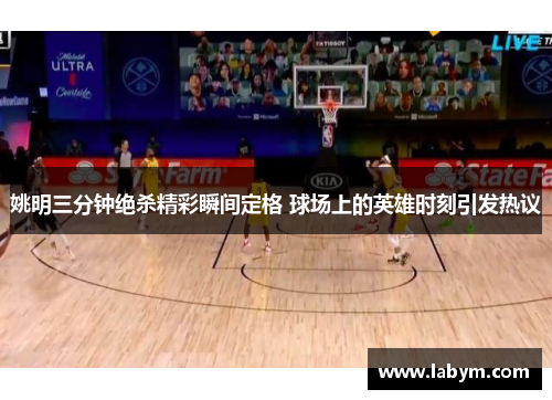 姚明三分钟绝杀精彩瞬间定格 球场上的英雄时刻引发热议
