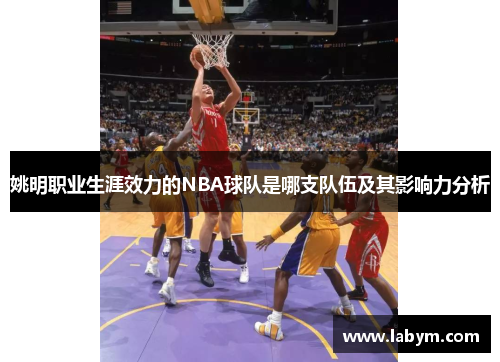 姚明职业生涯效力的NBA球队是哪支队伍及其影响力分析