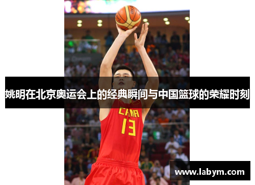 姚明在北京奥运会上的经典瞬间与中国篮球的荣耀时刻