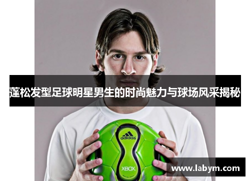 蓬松发型足球明星男生的时尚魅力与球场风采揭秘