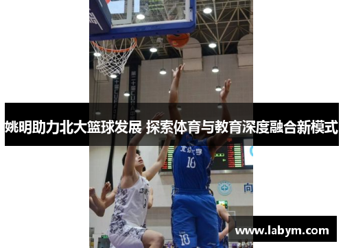 姚明助力北大篮球发展 探索体育与教育深度融合新模式