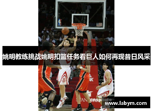 姚明教练挑战姚明扣篮任务看巨人如何再现昔日风采