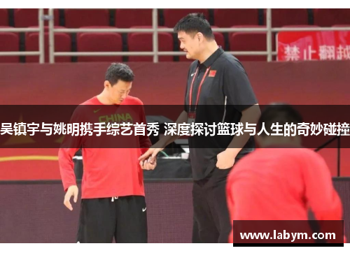 吴镇宇与姚明携手综艺首秀 深度探讨篮球与人生的奇妙碰撞