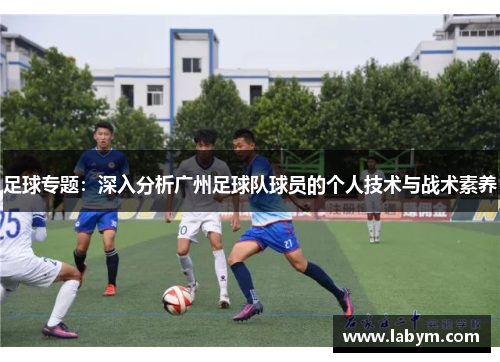 足球专题：深入分析广州足球队球员的个人技术与战术素养