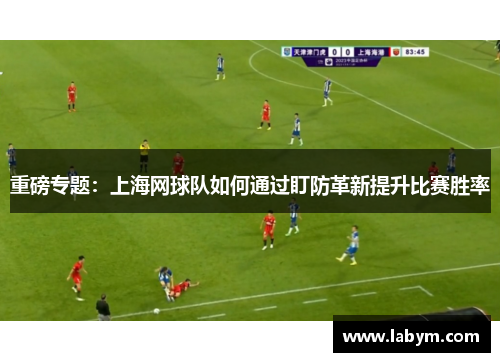 重磅专题：上海网球队如何通过盯防革新提升比赛胜率