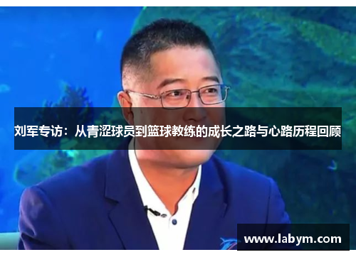 刘军专访：从青涩球员到篮球教练的成长之路与心路历程回顾