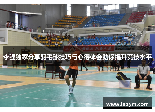 李强独家分享羽毛球技巧与心得体会助你提升竞技水平