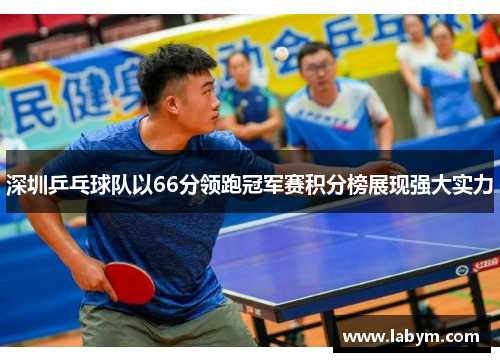 深圳乒乓球队以66分领跑冠军赛积分榜展现强大实力