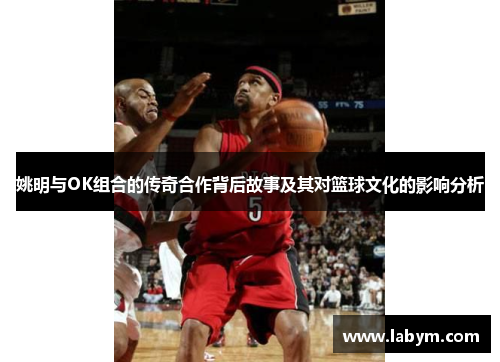 姚明与OK组合的传奇合作背后故事及其对篮球文化的影响分析