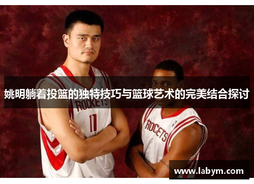 姚明躺着投篮的独特技巧与篮球艺术的完美结合探讨