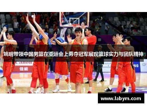 姚明带领中国男篮在亚运会上勇夺冠军展现篮球实力与团队精神