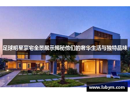 足球明星豪宅全景展示揭秘他们的奢华生活与独特品味