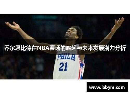 乔尔恩比德在NBA赛场的崛起与未来发展潜力分析