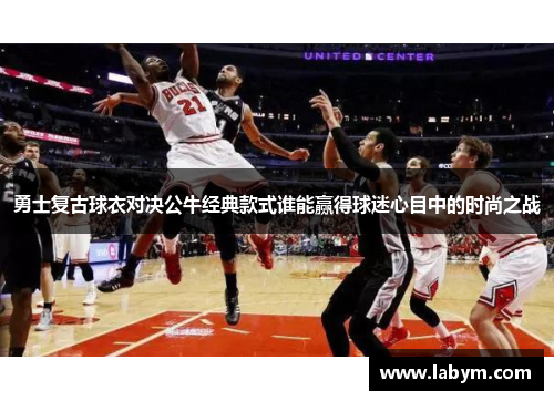 勇士复古球衣对决公牛经典款式谁能赢得球迷心目中的时尚之战