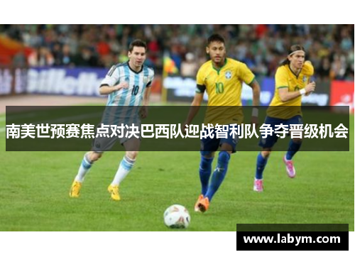 南美世预赛焦点对决巴西队迎战智利队争夺晋级机会