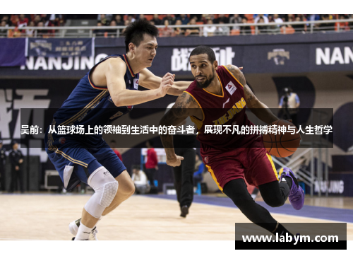 吴前：从篮球场上的领袖到生活中的奋斗者，展现不凡的拼搏精神与人生哲学