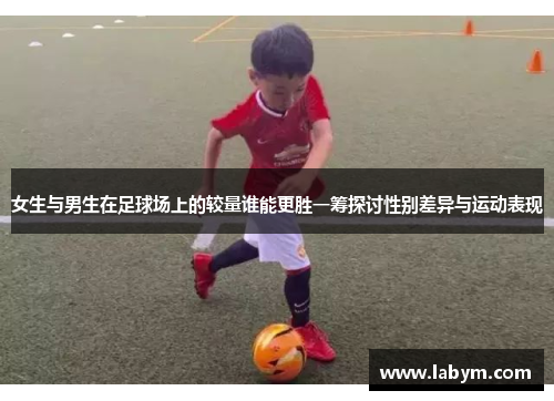 女生与男生在足球场上的较量谁能更胜一筹探讨性别差异与运动表现