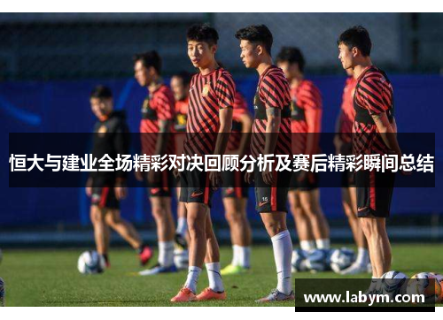 恒大与建业全场精彩对决回顾分析及赛后精彩瞬间总结