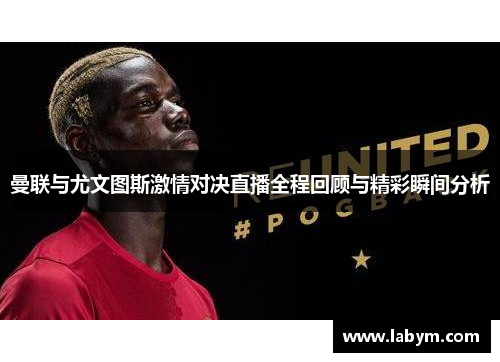 曼联与尤文图斯激情对决直播全程回顾与精彩瞬间分析