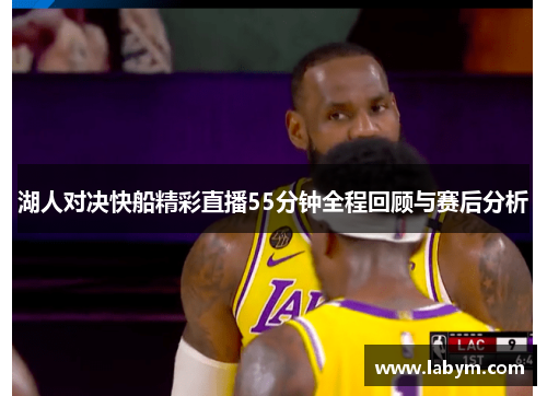 湖人对决快船精彩直播55分钟全程回顾与赛后分析