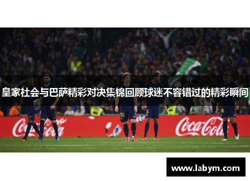 皇家社会与巴萨精彩对决集锦回顾球迷不容错过的精彩瞬间
