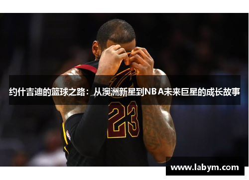 约什吉迪的篮球之路：从澳洲新星到NBA未来巨星的成长故事