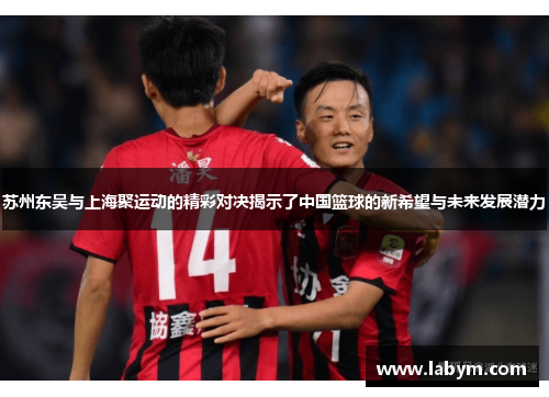 苏州东吴与上海聚运动的精彩对决揭示了中国篮球的新希望与未来发展潜力