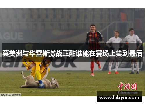 莫美洲与华雷斯激战正酣谁能在赛场上笑到最后